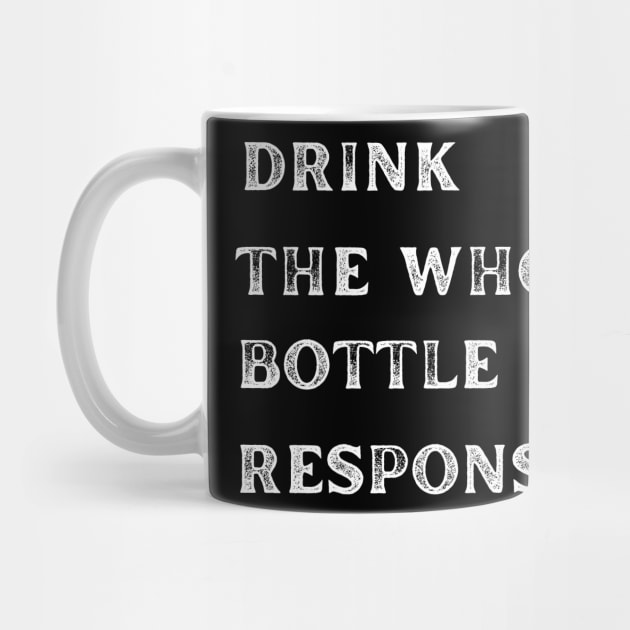 Drink The Whole Bottle Responsibly by MaltyShirts